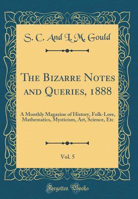 Download The Bizarre Notes and Queries, 1888, Vol. 5: A Monthly Magazine of History, Folk-Lore, Mathematics, Mysticism, Art, Science, Etc (Classic Reprint) - S C and L M Gould file in ePub