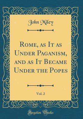 Read Rome, as It as Under Paganism, and as It Became Under the Popes, Vol. 2 (Classic Reprint) - John Miley | PDF