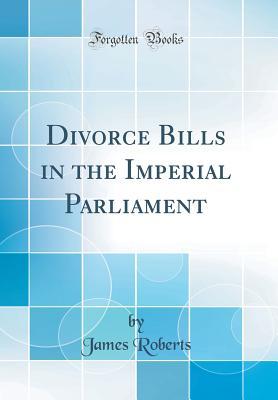 Download Divorce Bills in the Imperial Parliament (Classic Reprint) - James Roberts | PDF