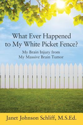 Read Online What Ever Happened to My White Picket Fence?: My Brain Injury from My Massive Brain Tumor - Janet Johnson Schliff Msed file in PDF