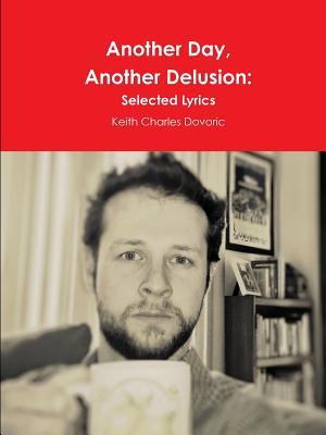 Read Online Another Day, Another Delusion: Selected Lyrics - Keith Charles Dovoric | PDF