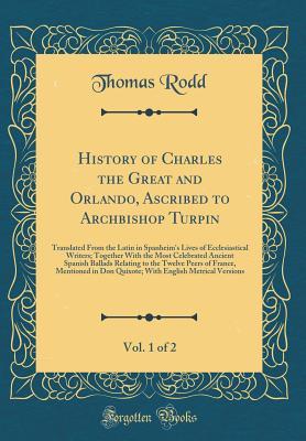 Read Online History of Charles the Great and Orlando, Ascribed to Archbishop Turpin, Vol. 1 of 2: Translated from the Latin in Spanheim's Lives of Ecclesiastical Writers; Together with the Most Celebrated Ancient Spanish Ballads Relating to the Twelve Peers of France - Thomas Rodd Jr. file in ePub