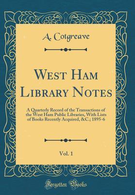 Read West Ham Library Notes, Vol. 1: A Quarterly Record of the Transactions of the West Ham Public Libraries, with Lists of Books Recently Acquired, &c.; 1895-6 (Classic Reprint) - A Cotgreave file in PDF