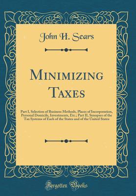 Full Download Minimizing Taxes: Part I, Selection of Business Methods, Places of Incorporation, Personal Domicile, Investments, Etc.; Part II, Synopses of the Tax Systems of Each of the States and of the United States (Classic Reprint) - John H. Sears | PDF