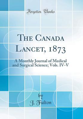 Download The Canada Lancet, 1873: A Monthly Journal of Medical and Surgical Science; Vols. IV-V (Classic Reprint) - J. Fulton | PDF