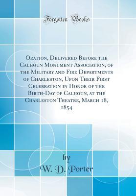 Read Oration, Delivered Before the Calhoun Monument Association, of the Military and Fire Departments of Charleston, Upon Their First Celebration in Honor of the Birth-Day of Calhoun, at the Charleston Theatre, March 18, 1854 (Classic Reprint) - W D Porter | PDF