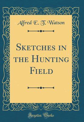 Full Download Sketches in the Hunting Field (Classic Reprint) - Alfred E.T. Watson | PDF