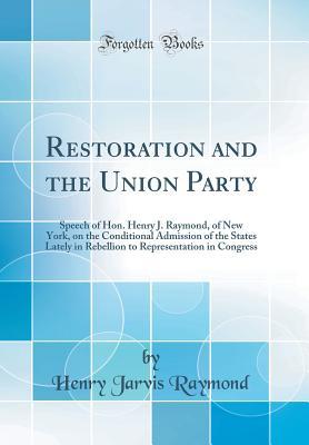 Read Online Restoration and the Union Party: Speech of Hon. Henry J. Raymond, of New York, on the Conditional Admission of the States Lately in Rebellion to Representation in Congress (Classic Reprint) - Henry J. Raymond file in PDF