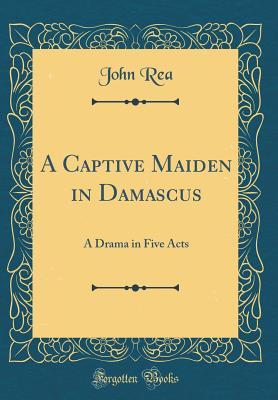 Download A Captive Maiden in Damascus: A Drama in Five Acts (Classic Reprint) - John Rea file in ePub