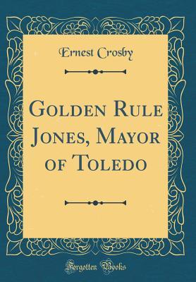 Read Golden Rule Jones, Mayor of Toledo (Classic Reprint) - Ernest Howard Crosby | ePub