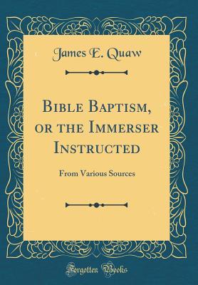 Full Download Bible Baptism, or the Immerser Instructed: From Various Sources (Classic Reprint) - James E Quaw file in ePub