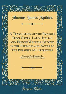 Download A Translation of the Passages from Greek, Latin, Italian and French Writers, Quoted in the Prefaces and Notes to the Pursuits of Literature: A Poem, in Four Dialogues; To Which Is Prefixed a Prefatory Epistle (Classic Reprint) - Thomas James Mathias | ePub