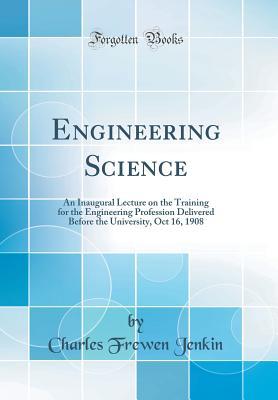 Read Engineering Science: An Inaugural Lecture on the Training for the Engineering Profession Delivered Before the University, Oct 16, 1908 (Classic Reprint) - Charles Frewen Jenkin | PDF
