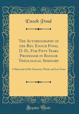 Read The Autobiography of the Rev. Enoch Pond, D. D., for Fifty Years Professor in Bangor Theological Seminary: A Memorial of His Character, Work, and Last Years (Classic Reprint) - Enoch Pond | ePub