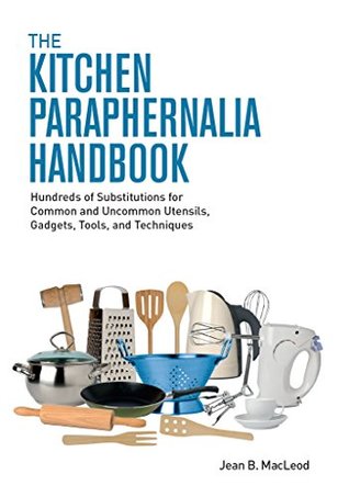 Read The Kitchen Paraphernalia Handbook: Hundreds of Substitutions for Common and Uncommon Utensils, Gadgets, Tools, and Techniques - Jean B. MacLeod | ePub