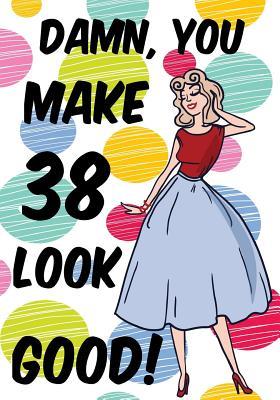 Full Download Damn, You Make 38 Look Good!: Birthday Memory Book, Birthday Journal Notebook for 38 Year Old Women, 7 X 10, 120 Blank Pages(birthday Keepsake Book) -  file in PDF