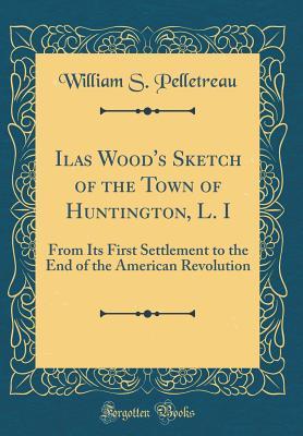 Full Download Ilas Wood's Sketch of the Town of Huntington, L. I: From Its First Settlement to the End of the American Revolution (Classic Reprint) - William Smith Pelletreau file in ePub