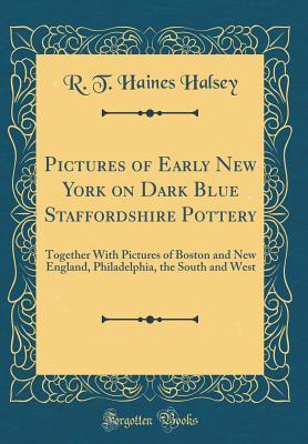 Read Pictures of Early New York on Dark Blue Staffordshire Pottery: Together with Pictures of Boston and New England, Philadelphia, the South and West (Classic Reprint) - R T Haines Halsey | PDF