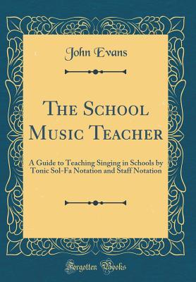 Read The School Music Teacher: A Guide to Teaching Singing in Schools by Tonic Sol-Fa Notation and Staff Notation (Classic Reprint) - John Evans | PDF