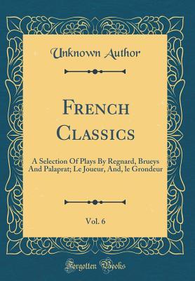 Full Download French Classics, Vol. 6: A Selection of Plays by Regnard, Brueys and Palaprat; Le Joueur, And, Le Grondeur (Classic Reprint) - Unknown | ePub