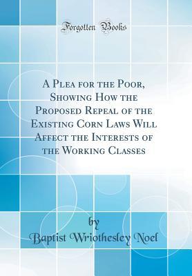 Full Download A Plea for the Poor, Showing How the Proposed Repeal of the Existing Corn Laws Will Affect the Interests of the Working Classes (Classic Reprint) - Baptist Wriothesley Noel | PDF