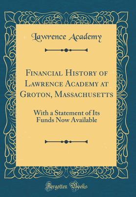 Read Online Financial History of Lawrence Academy at Groton, Massachusetts: With a Statement of Its Funds Now Available (Classic Reprint) - Lawrence Academy | PDF