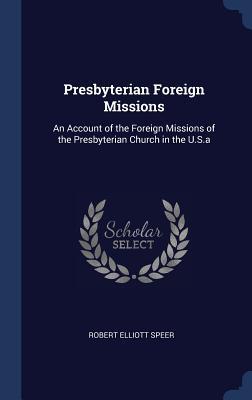 Full Download Presbyterian Foreign Missions: An Account of the Foreign Missions of the Presbyterian Church in the U.S.a - Robert Elliott Speer | PDF