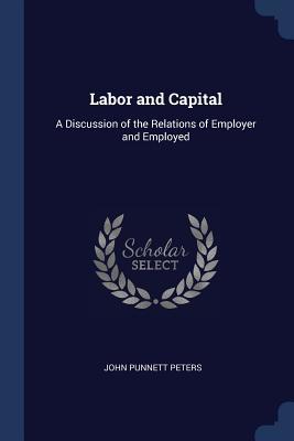 Read Online Labor and Capital: A Discussion of the Relations of Employer and Employed - John P. Peters | PDF