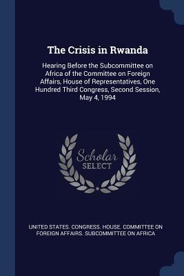 Read Online The Crisis in Rwanda: Hearing Before the Subcommittee on Africa of the Committee on Foreign Affairs, House of Representatives, One Hundred Third Congress, Second Session, May 4, 1994 - U.S. House of Representatives | PDF