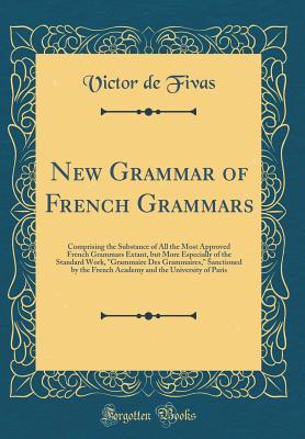 Read New Grammar of French Grammars: Comprising the Substance of All the Most Approved French Grammars Extant, But More Especially of the Standard Work, grammaire Des Grammaires, Sanctioned by the French Academy and the University of Paris (Classic Reprint) - Victor De Fivas file in ePub