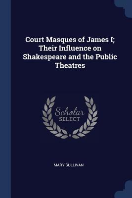Download Court Masques of James I; Their Influence on Shakespeare and the Public Theatres - Mary Sullivan | ePub