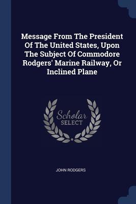 Download Message from the President of the United States, Upon the Subject of Commodore Rodgers' Marine Railway, or Inclined Plane - John Rodgers file in ePub