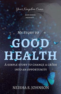 Read Online My Story to Good Health: Good Health: An Inspirational, Simple and Empowering Story of How I Changed a Crisis Into an Opportunity - MS Neisha S Johnson file in PDF