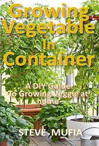 Download Growing Vegetable in Container: A DIY Guide to Growing Veggie at Home - Steve Mufia | PDF