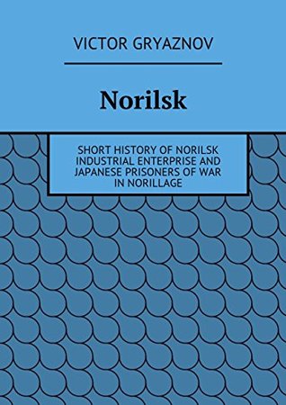 Read Online Norilsk: Short history of Norilsk industrial enterprise and japanese prisoners of war in Norillage - Gryaznov Victor file in PDF