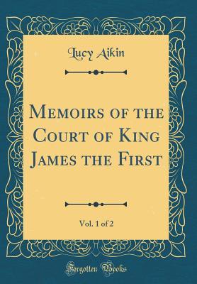 Read Online Memoirs of the Court of King James the First, Vol. 1 of 2 (Classic Reprint) - Lucy Aikin file in PDF