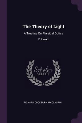 Download The Theory of Light: A Treatise on Physical Optics; Volume 1 - Richard Cockburn Maclaurin file in ePub