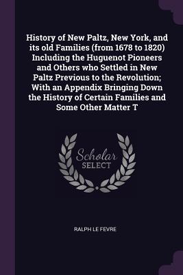 Read Online History of New Paltz, New York, and its old Families (from 1678 to 1820) Including the Huguenot Pioneers and Others who Settled in New Paltz Previous to the Revolution; With an Appendix Bringing Down the History of Certain Families and Some Other Matter T - Ralph Le Fevre | ePub