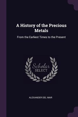 Read Online A History of the Precious Metals: From the Earliest Times to the Present - Alexander del Mar | ePub
