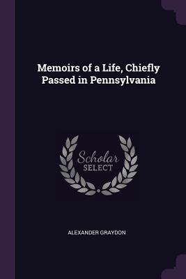 Read Online Memoirs of a Life, Chiefly Passed in Pennsylvania - Alexander Graydon | PDF