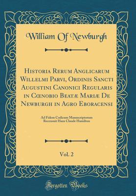 Read Online Historia Rerum Anglicarum Willelmi Parvi, Ordinis Sancti Augustini Canonici Regularis in Coenobio Beat� Mari� de Newburgh in Agro Eboracensi, Vol. 2: Ad Fidem Codicum Manuscriptorum Recensuit Hans Claude Hamilton (Classic Reprint) - William of Newburgh | ePub