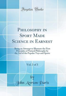 Full Download Philosophy in Sport Made Science in Earnest, Vol. 3 of 3: Being an Attempt to Illustrate the First Principles of Natural Philosophy by the Aid of the Popular Toys and Sports (Classic Reprint) - John Ayrton Paris file in PDF