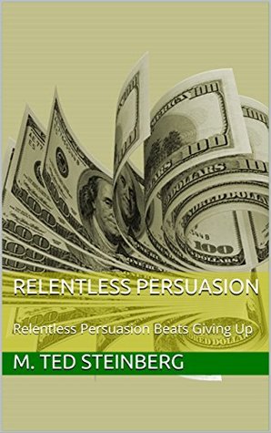 Read Relentless Persuasion: Relentless Persuasion Beats Giving Up - M. Ted Steinberg | PDF