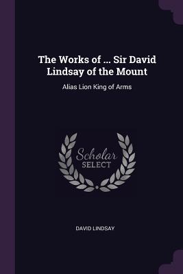 Read The Works of  Sir David Lindsay of the Mount: Alias Lion King of Arms - David Lindsay file in PDF