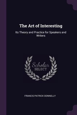 Full Download The Art of Interesting: Its Theory and Practice for Speakers and Writers - Francis Patrick Donnelly | PDF
