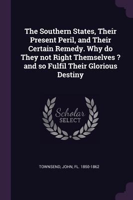 Full Download The Southern States, Their Present Peril, and Their Certain Remedy. Why Do They Not Right Themselves ? and So Fulfil Their Glorious Destiny - John Townsend file in PDF