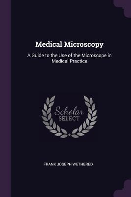Read Online Medical Microscopy: A Guide to the Use of the Microscope in Medical Practice - Frank Joseph Wethered | PDF