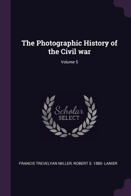 Read Online The Photographic History of the Civil War; Volume 5 - Francis Trevelyan Miller | ePub