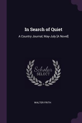 Read Online In Search of Quiet: A Country Journal, May-July [a Novel] - Walter Frith | ePub