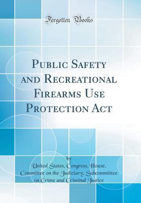 Full Download Public Safety and Recreational Firearms Use Protection ACT (Classic Reprint) - United States Congress House Justice file in ePub